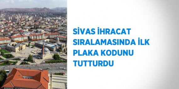 SİVAS İHRACAT SIRALAMASINDA İLK PLAKA KODUNU TUTTURDU