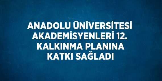 ANADOLU ÜNİVERSİTESİ AKADEMİSYENLERİ 12. KALKINMA PLANINA KATKI SAĞLADI