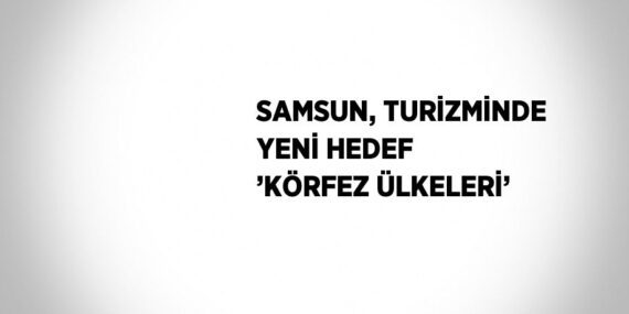 SAMSUN, TURİZMİNDE YENİ HEDEF ’KÖRFEZ ÜLKELERİ’