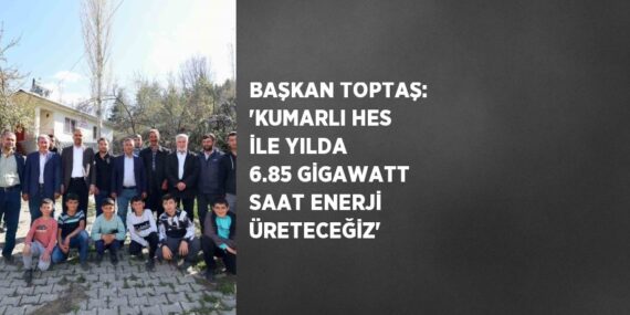 BAŞKAN TOPTAŞ: ‘KUMARLI HES İLE YILDA 6.85 GİGAWATT SAAT ENERJİ ÜRETECEĞİZ’