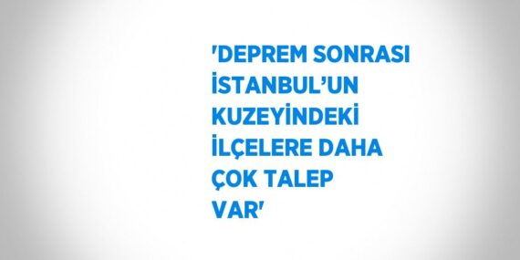 ‘DEPREM SONRASI İSTANBUL’UN KUZEYİNDEKİ İLÇELERE DAHA ÇOK TALEP VAR’