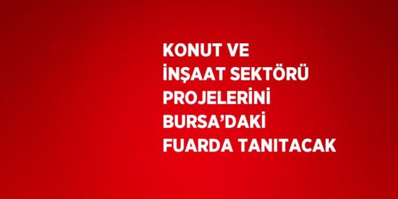 KONUT VE İNŞAAT SEKTÖRÜ PROJELERİNİ BURSA’DAKİ FUARDA TANITACAK