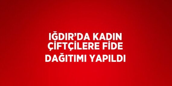 IĞDIR’DA KADIN ÇİFTÇİLERE FİDE DAĞITIMI YAPILDI