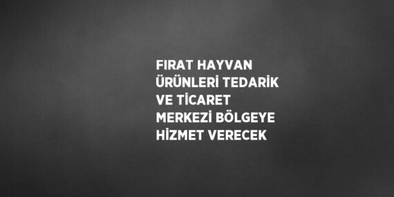 FIRAT HAYVAN ÜRÜNLERİ TEDARİK VE TİCARET MERKEZİ BÖLGEYE HİZMET VERECEK