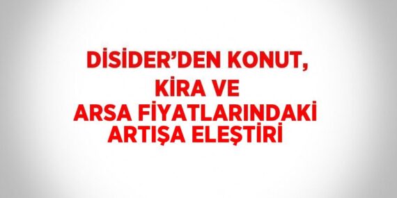 DİSİDER’DEN KONUT, KİRA VE ARSA FİYATLARINDAKİ ARTIŞA ELEŞTİRİ