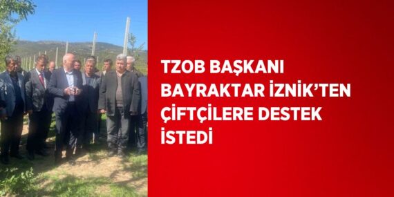 TZOB BAŞKANI BAYRAKTAR İZNİK’TEN ÇİFTÇİLERE DESTEK İSTEDİ