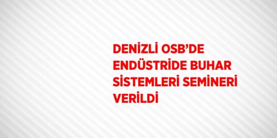 DENİZLİ OSB’DE ENDÜSTRİDE BUHAR SİSTEMLERİ SEMİNERİ VERİLDİ