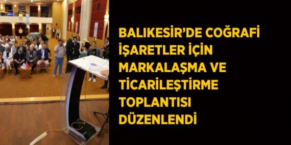 BALIKESİR’DE COĞRAFİ İŞARETLER İÇİN MARKALAŞMA VE TİCARİLEŞTİRME TOPLANTISI DÜZENLENDİ