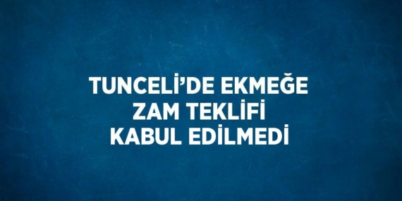 TUNCELİ’DE EKMEĞE ZAM TEKLİFİ KABUL EDİLMEDİ