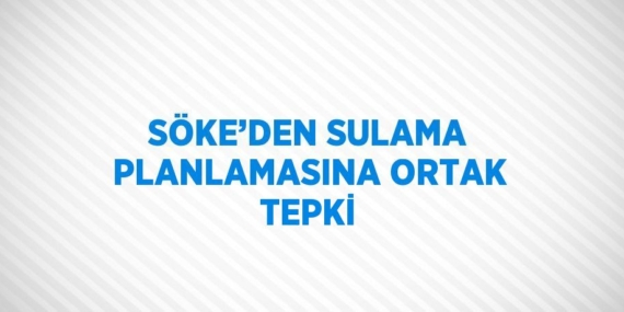 SÖKE’DEN SULAMA PLANLAMASINA ORTAK TEPKİ