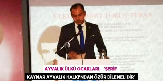 AYVALIK ÜLKÜ OCAKLARI,   “ŞERİF KAYNAR AYVALIK HALKI’NDAN ÖZÜR DİLEMELİDİR”