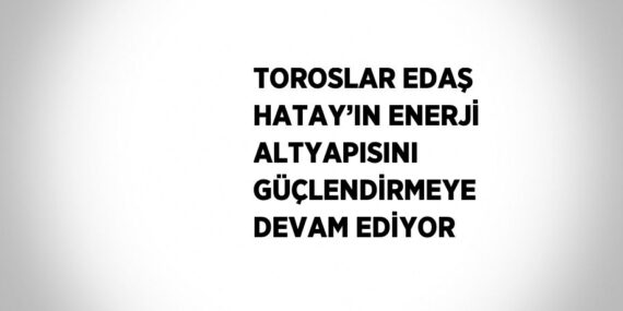 TOROSLAR EDAŞ HATAY’IN ENERJİ ALTYAPISINI GÜÇLENDİRMEYE DEVAM EDİYOR