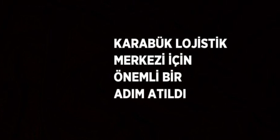 KARABÜK LOJİSTİK MERKEZİ İÇİN ÖNEMLİ BİR ADIM ATILDI