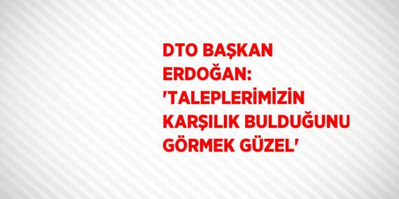 DTO BAŞKAN ERDOĞAN: ‘TALEPLERİMİZİN KARŞILIK BULDUĞUNU GÖRMEK GÜZEL’
