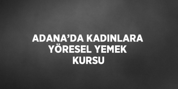 ADANA’DA KADINLARA YÖRESEL YEMEK KURSU