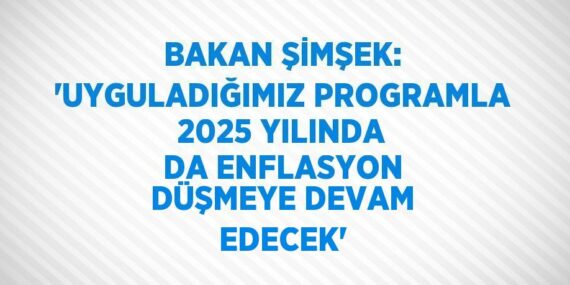 BAKAN ŞİMŞEK: ‘UYGULADIĞIMIZ PROGRAMLA 2025 YILINDA DA ENFLASYON DÜŞMEYE DEVAM EDECEK’