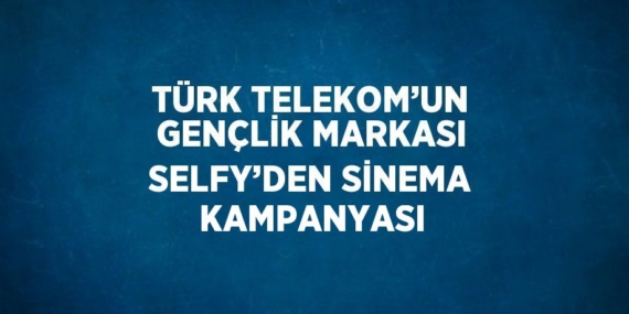 TÜRK TELEKOM’UN GENÇLİK MARKASI SELFY’DEN SİNEMA KAMPANYASI