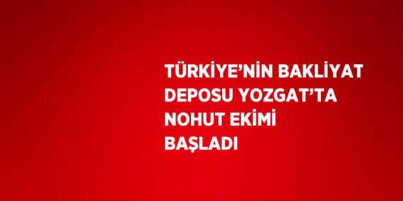 TÜRKİYE’NİN BAKLİYAT DEPOSU YOZGAT’TA NOHUT EKİMİ BAŞLADI