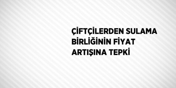 ÇİFTÇİLERDEN SULAMA BİRLİĞİNİN FİYAT ARTIŞINA TEPKİ