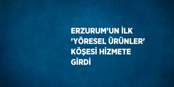ERZURUM’UN İLK ‘YÖRESEL ÜRÜNLER’ KÖŞESİ HİZMETE GİRDİ