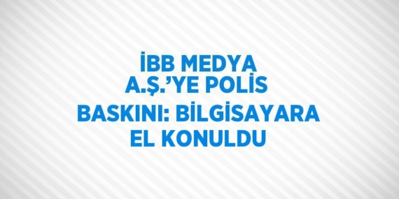 İBB MEDYA A.Ş.’YE POLİS BASKINI: BİLGİSAYARA EL KONULDU