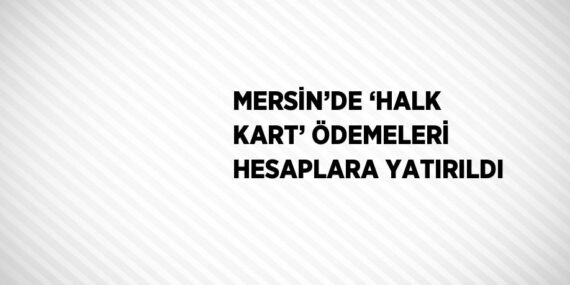 MERSİN’DE ‘HALK KART’ ÖDEMELERİ HESAPLARA YATIRILDI