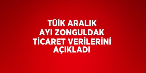 TÜİK ARALIK AYI ZONGULDAK TİCARET VERİLERİNİ AÇIKLADI