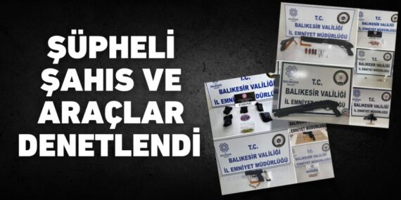 ŞÜPHELİ ŞAHIS VE ARAÇLAR DENETLENDİ