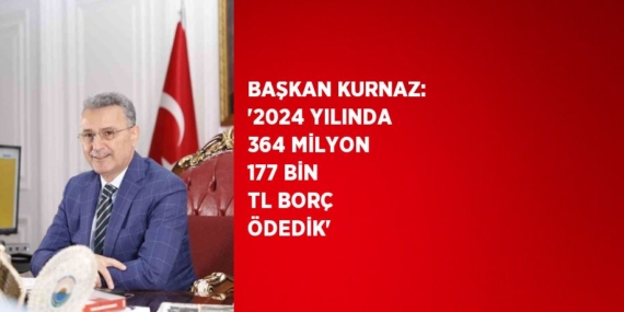 BAŞKAN KURNAZ: ‘2024 YILINDA 364 MİLYON 177 BİN TL BORÇ ÖDEDİK’