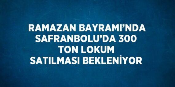 RAMAZAN BAYRAMI’NDA SAFRANBOLU’DA 300 TON LOKUM SATILMASI BEKLENİYOR
