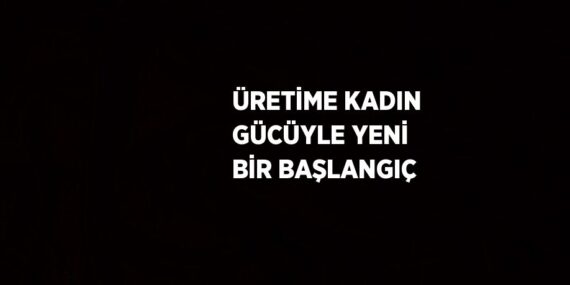 ÜRETİME KADIN GÜCÜYLE YENİ BİR BAŞLANGIÇ
