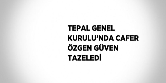 TEPAL GENEL KURULU’NDA CAFER ÖZGEN GÜVEN TAZELEDİ