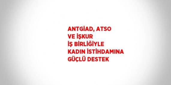 ANTGİAD, ATSO VE İŞKUR İŞ BİRLİĞİYLE KADIN İSTİHDAMINA GÜÇLÜ DESTEK