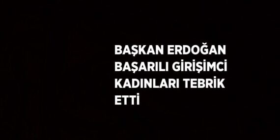 BAŞKAN ERDOĞAN BAŞARILI GİRİŞİMCİ KADINLARI TEBRİK ETTİ