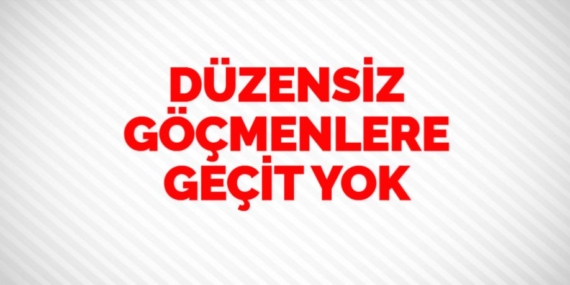 DÜZENSİZ GÖÇMENLERE GEÇİT YOK