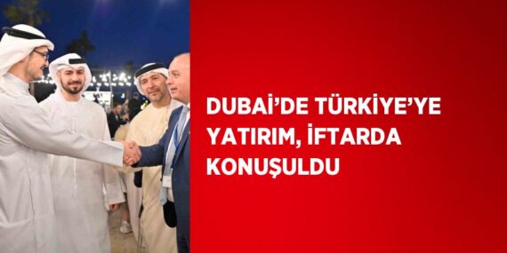 DUBAİ’DE TÜRKİYE’YE YATIRIM, İFTARDA KONUŞULDU