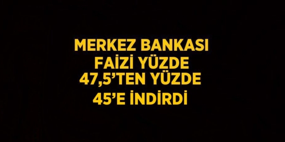 MERKEZ BANKASI FAİZİ YÜZDE 47,5’TEN YÜZDE 45’E İNDİRDİ