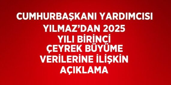 CUMHURBAŞKANI YARDIMCISI YILMAZ’DAN 2025 YILI BİRİNCİ ÇEYREK BÜYÜME VERİLERİNE İLİŞKİN AÇIKLAMA
