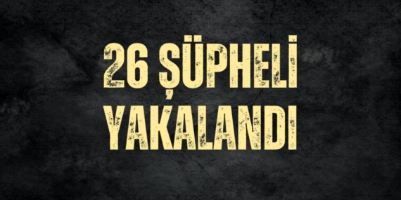 26 ŞÜPHELİ YAKALANDI