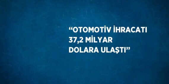‘‘OTOMOTİV İHRACATI 37,2 MİLYAR DOLARA ULAŞTI’’