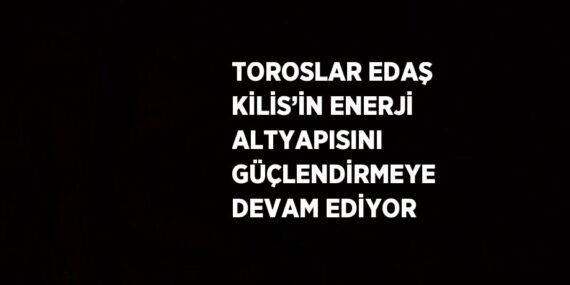 TOROSLAR EDAŞ KİLİS’İN ENERJİ ALTYAPISINI GÜÇLENDİRMEYE DEVAM EDİYOR
