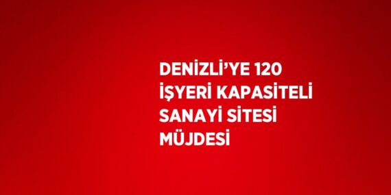 DENİZLİ’YE 120 İŞYERİ KAPASİTELİ SANAYİ SİTESİ MÜJDESİ