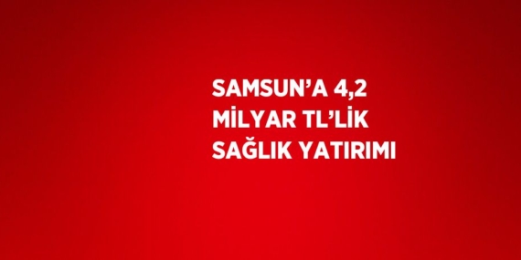 SAMSUN’A 4,2 MİLYAR TL’LİK SAĞLIK YATIRIMI