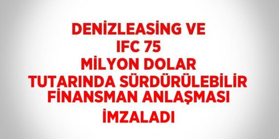 DENİZLEASİNG VE IFC 75 MİLYON DOLAR TUTARINDA SÜRDÜRÜLEBİLİR FİNANSMAN ANLAŞMASI İMZALADI