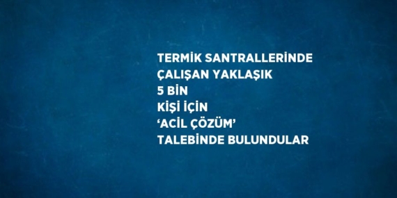 TERMİK SANTRALLERİNDE ÇALIŞAN YAKLAŞIK 5 BİN KİŞİ İÇİN ‘ACİL ÇÖZÜM’ TALEBİNDE BULUNDULAR