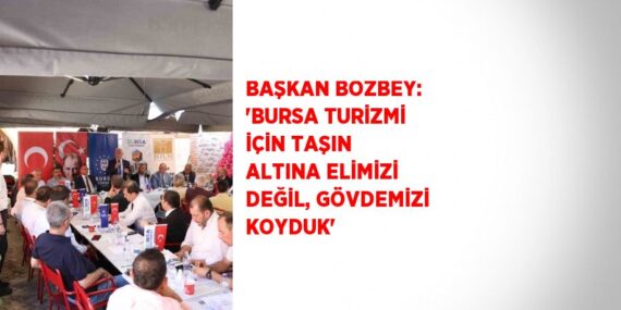 BAŞKAN BOZBEY: ‘BURSA TURİZMİ İÇİN TAŞIN ALTINA ELİMİZİ DEĞİL, GÖVDEMİZİ KOYDUK’