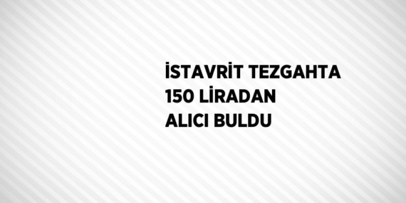 İSTAVRİT TEZGAHTA 150 LİRADAN ALICI BULDU