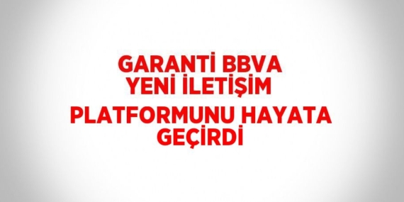 GARANTİ BBVA YENİ İLETİŞİM PLATFORMUNU HAYATA GEÇİRDİ