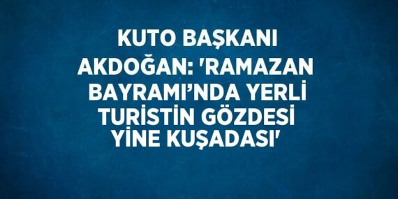 KUTO BAŞKANI AKDOĞAN: ‘RAMAZAN BAYRAMI’NDA YERLİ TURİSTİN GÖZDESİ YİNE KUŞADASI’