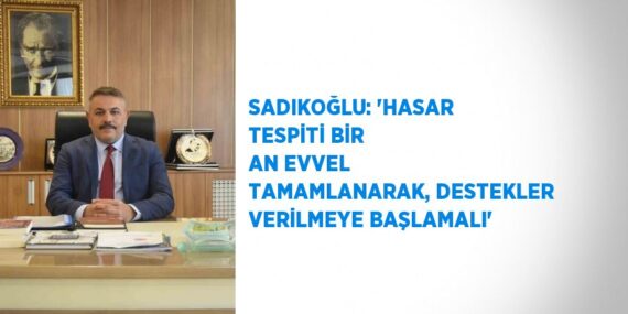 SADIKOĞLU: ‘HASAR TESPİTİ BİR AN EVVEL TAMAMLANARAK, DESTEKLER VERİLMEYE BAŞLAMALI’